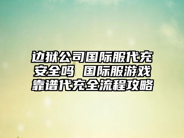 边狱公司国际服代充安全吗 国际服游戏靠谱代充全流程攻略