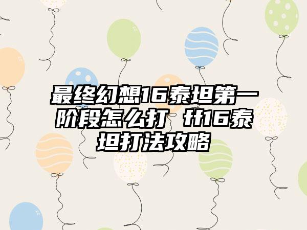 最终幻想16泰坦第一阶段怎么打 ff16泰坦打法攻略