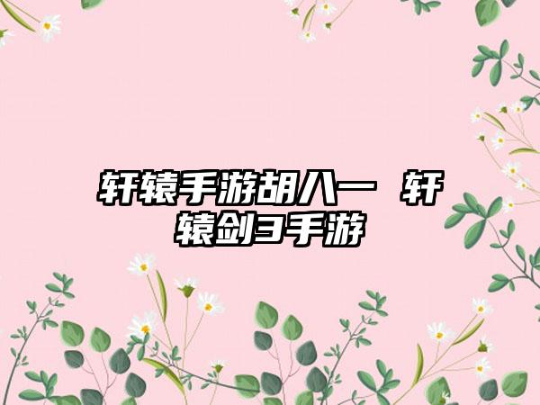 轩辕手游胡八一 轩辕剑3手游