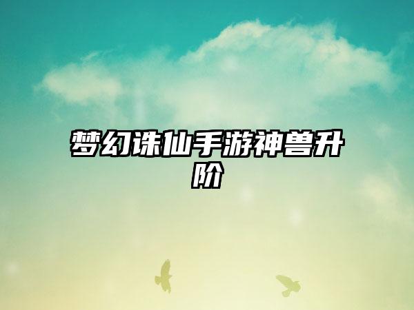 梦幻诛仙手游神兽升阶