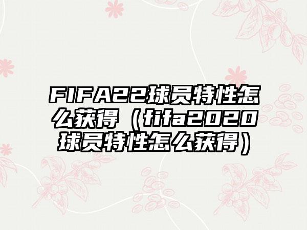 FIFA22球员特性怎么获得（fifa2020球员特性怎么获得）