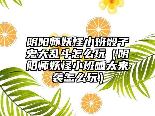 阴阳师妖怪小班骰子鬼大乱斗怎么玩（阴阳师妖怪小班呱太来袭怎么玩）