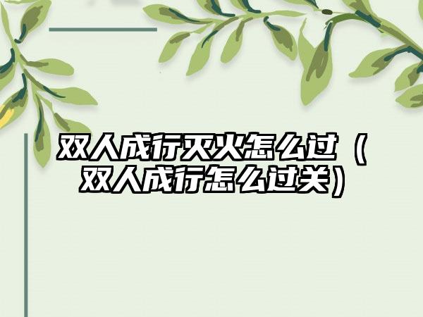 双人成行灭火怎么过（双人成行怎么过关）