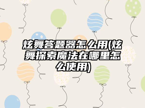 炫舞答题器怎么用(炫舞探索魔法在哪里怎么使用)
