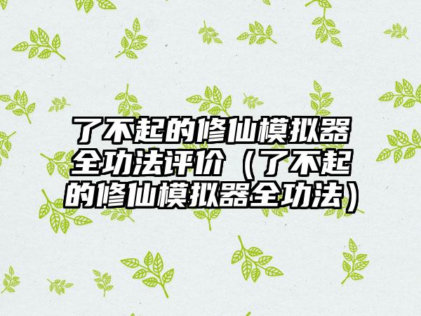 了不起的修仙模拟器全功法评价（了不起的修仙模拟器全功法）