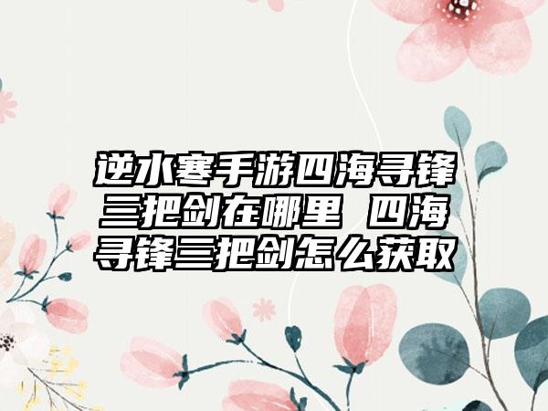 逆水寒手游四海寻锋三把剑在哪里 四海寻锋三把剑怎么获取