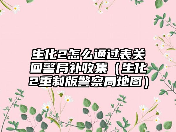 生化2怎么通过表关回警局补收集（生化2重制版警察局地图）