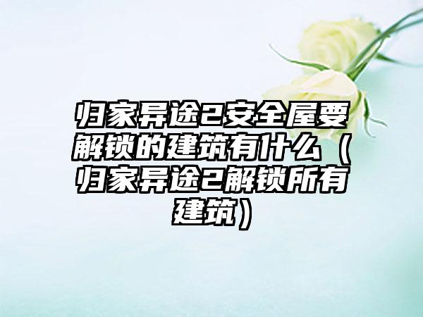 归家异途2安全屋要解锁的建筑有什么（归家异途2解锁所有建筑）