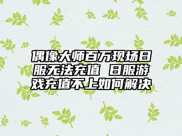 偶像大师百万现场日服无法充值 日服游戏充值不上如何解决