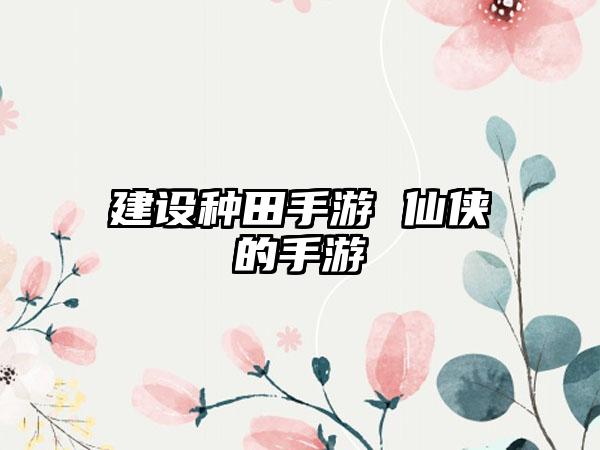 建设种田手游 仙侠的手游