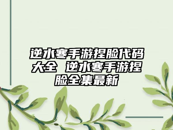 逆水寒手游捏脸代码大全 逆水寒手游捏脸全集最新