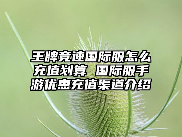 王牌竞速国际服怎么充值划算 国际服手游优惠充值渠道介绍