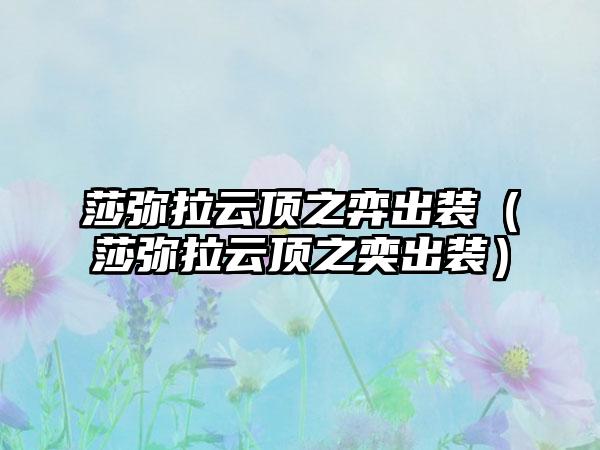 莎弥拉云顶之弈出装（莎弥拉云顶之奕出装）