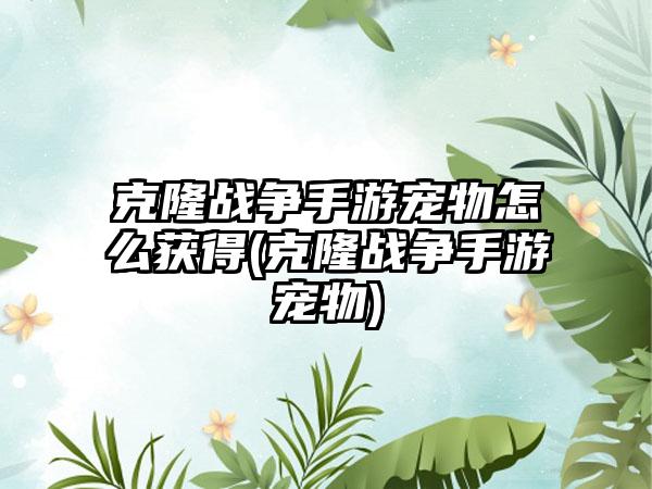 克隆战争手游宠物怎么获得(克隆战争手游宠物)