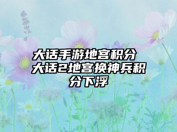 大话手游地宫积分 大话2地宫换神兵积分下浮