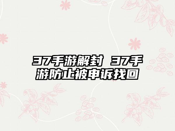 37手游解封 37手游防止被申诉找回