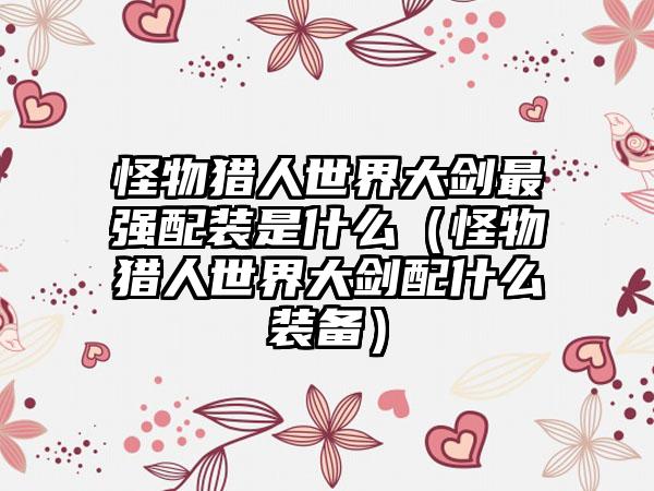 怪物猎人世界大剑最强配装是什么（怪物猎人世界大剑配什么装备）