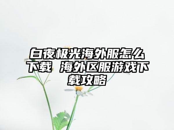 白夜极光海外服怎么下载 海外区服游戏下载攻略