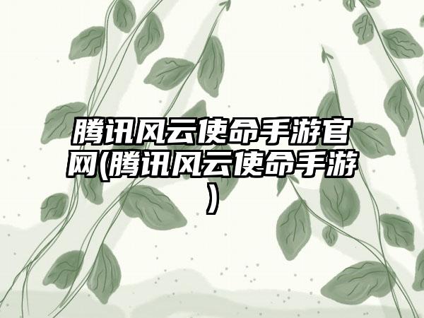 腾讯风云使命手游官网(腾讯风云使命手游)