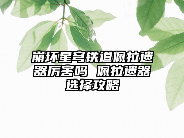 崩坏星穹铁道佩拉遗器厉害吗 佩拉遗器选择攻略