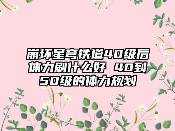 崩坏星穹铁道40级后体力刷什么好 40到50级的体力规划