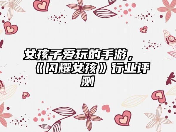 女孩子爱玩的手游，《闪耀女孩》行业评测