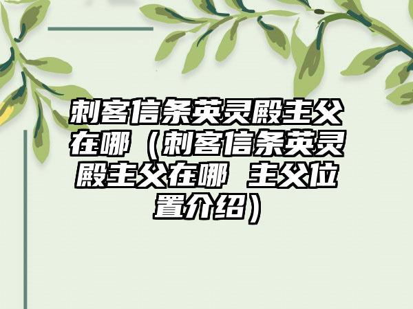 刺客信条英灵殿主父在哪（刺客信条英灵殿主父在哪 主父位置介绍）
