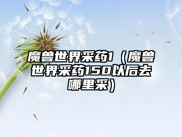 魔兽世界采药1（魔兽世界采药150以后去哪里采）