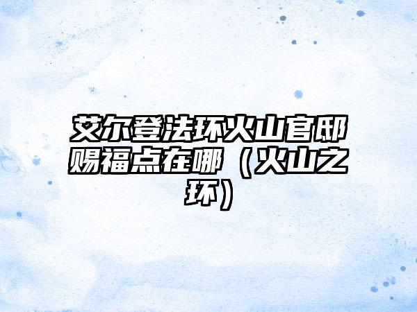 艾尔登法环火山官邸赐福点在哪（火山之环）