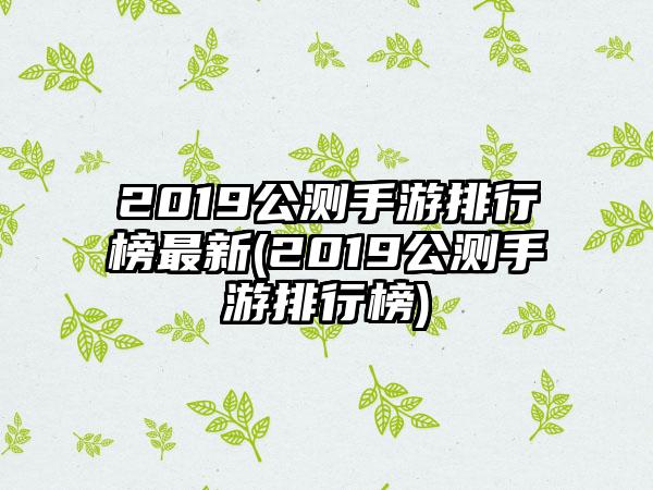 2019公测手游排行榜最新(2019公测手游排行榜)