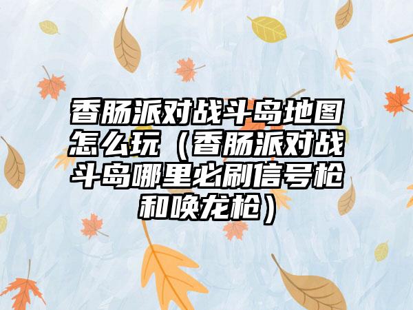 香肠派对战斗岛地图怎么玩（香肠派对战斗岛哪里必刷信号枪和唤龙枪）