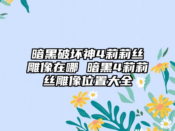 暗黑破坏神4莉莉丝雕像在哪 暗黑4莉莉丝雕像位置大全