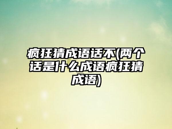 疯狂猜成语话不(两个话是什么成语疯狂猜成语)