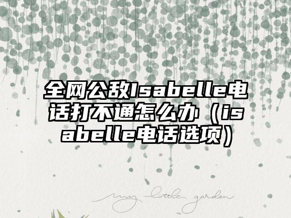 全网公敌Isabelle电话打不通怎么办（isabelle电话选项）