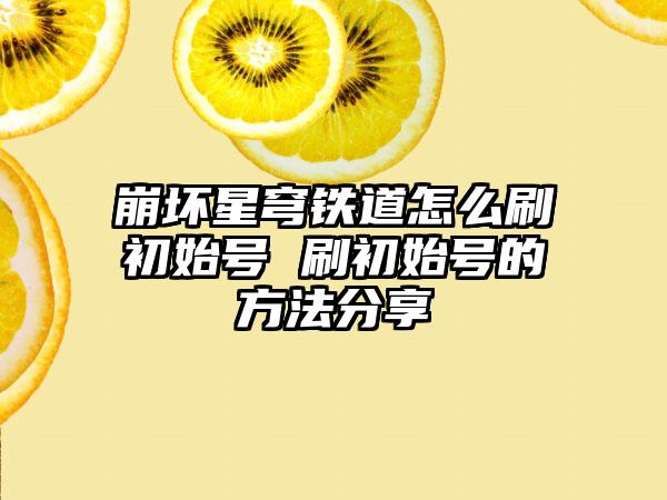 崩坏星穹铁道怎么刷初始号 刷初始号的方法分享