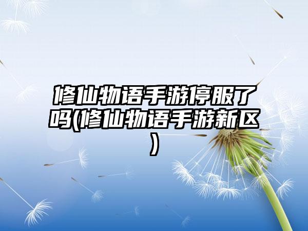 修仙物语手游停服了吗(修仙物语手游新区)
