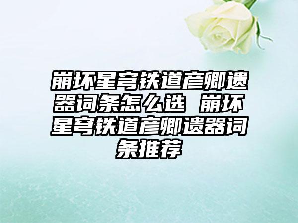 崩坏星穹铁道彦卿遗器词条怎么选 崩坏星穹铁道彦卿遗器词条推荐