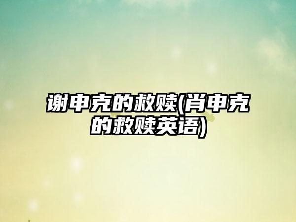 谢申克的救赎(肖申克的救赎英语)