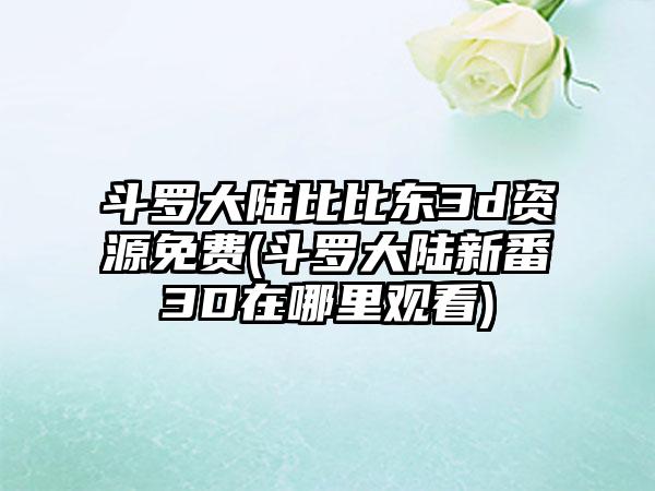 斗罗大陆比比东3d资源免费(斗罗大陆新番3D在哪里观看)