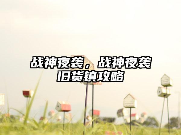 战神夜袭，战神夜袭旧货镇攻略