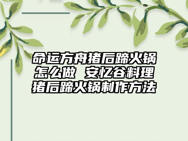 命运方舟猪后蹄火锅怎么做 安忆谷料理猪后蹄火锅制作方法