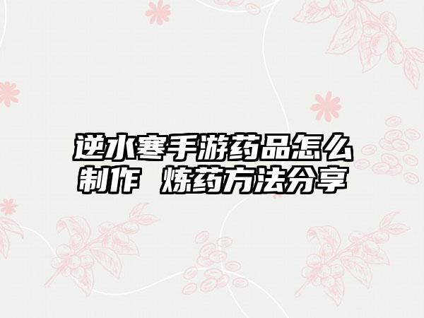 逆水寒手游药品怎么制作 炼药方法分享