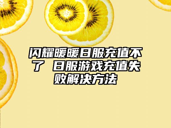 闪耀暖暖日服充值不了 日服游戏充值失败解决方法