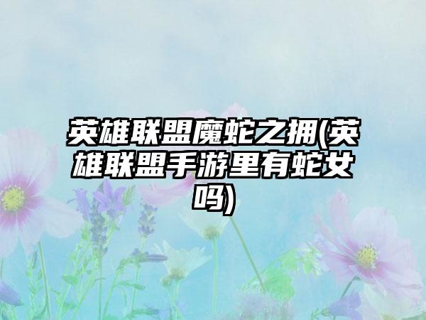 英雄联盟魔蛇之拥(英雄联盟手游里有蛇女吗)