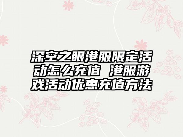 深空之眼港服限定活动怎么充值 港服游戏活动优惠充值方法