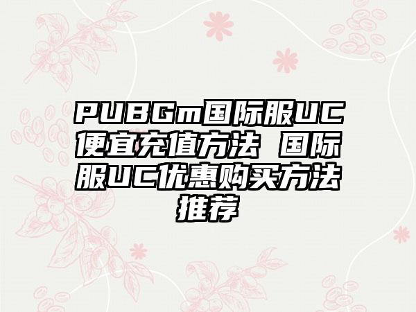 PUBGm国际服UC便宜充值方法 国际服UC优惠购买方法推荐