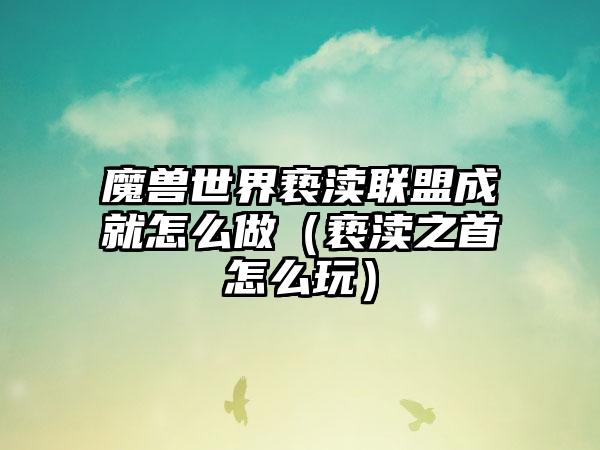 魔兽世界亵渎联盟成就怎么做（亵渎之首怎么玩）