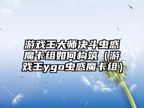 游戏王大师决斗虫惑魔卡组如何构筑（游戏王ygo虫惑魔卡组）