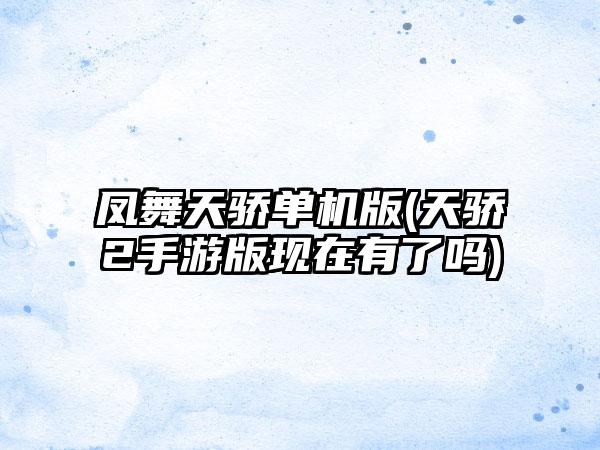 凤舞天骄单机版(天骄2手游版现在有了吗)