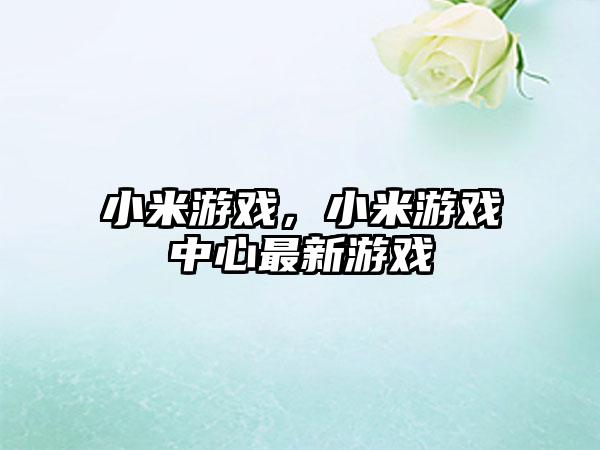 小米游戏，小米游戏中心最新游戏